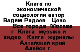Книга по экономической социологии автор Вадим Радаев › Цена ­ 400 - Все города, Москва г. Книги, музыка и видео » Книги, журналы   . Алтайский край,Алейск г.